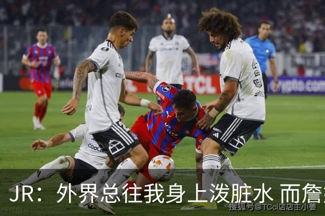 JR：外界总往我身上泼脏水 而詹姆斯认可我的人品 这对我意义非凡